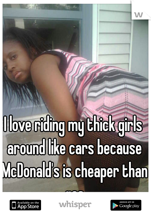 I love riding my thick girls around like cars because McDonald's is cheaper than gas