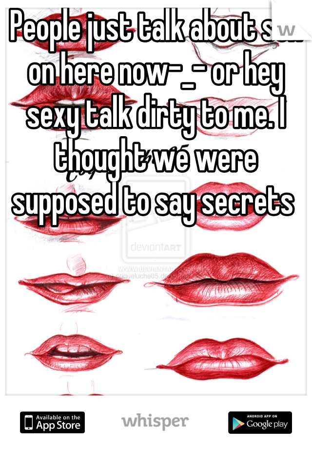 People just talk about sex on here now-_- or hey sexy talk dirty to me. I thought we were supposed to say secrets 