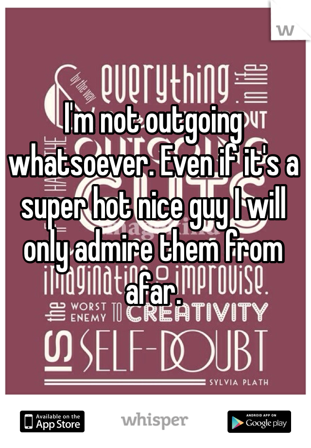 I'm not outgoing whatsoever. Even if it's a super hot nice guy I will only admire them from afar. 