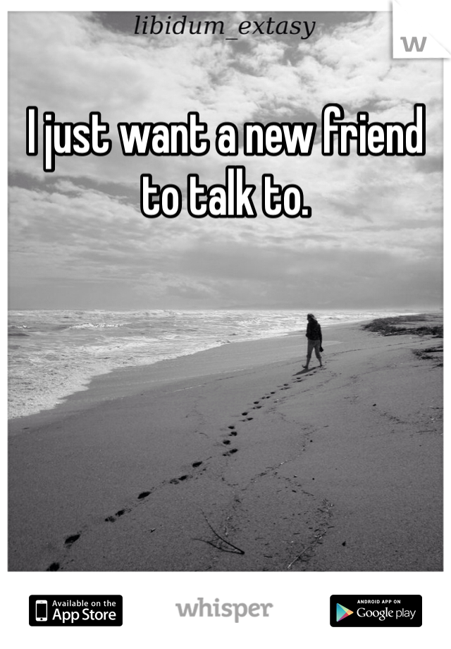 I just want a new friend to talk to. 