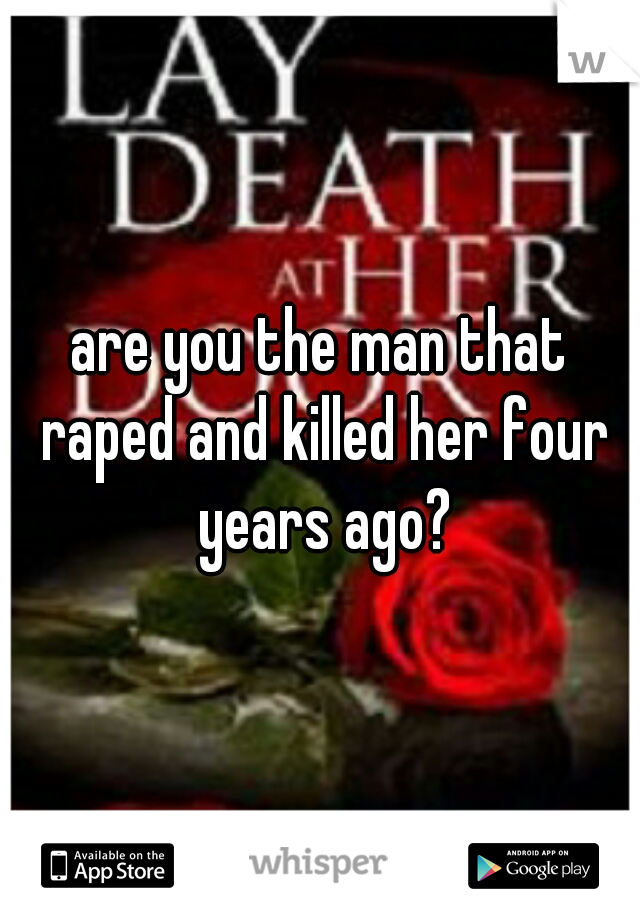 are you the man that raped and killed her four years ago?