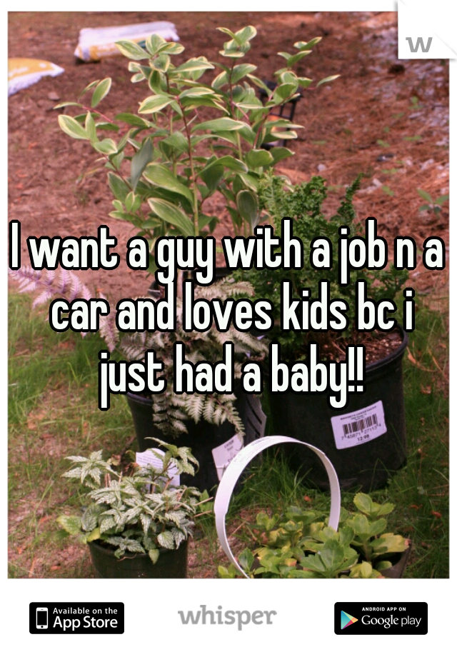 I want a guy with a job n a car and loves kids bc i just had a baby!!