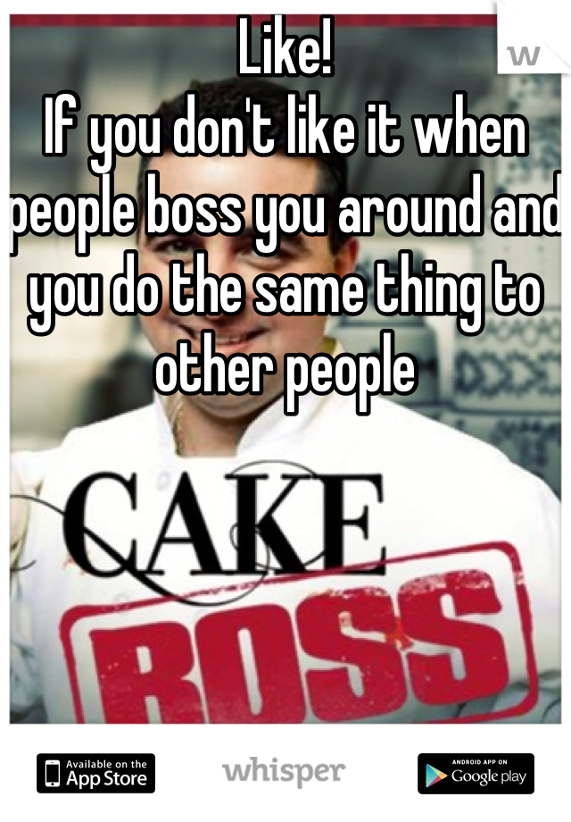 Like!
If you don't like it when people boss you around and you do the same thing to other people