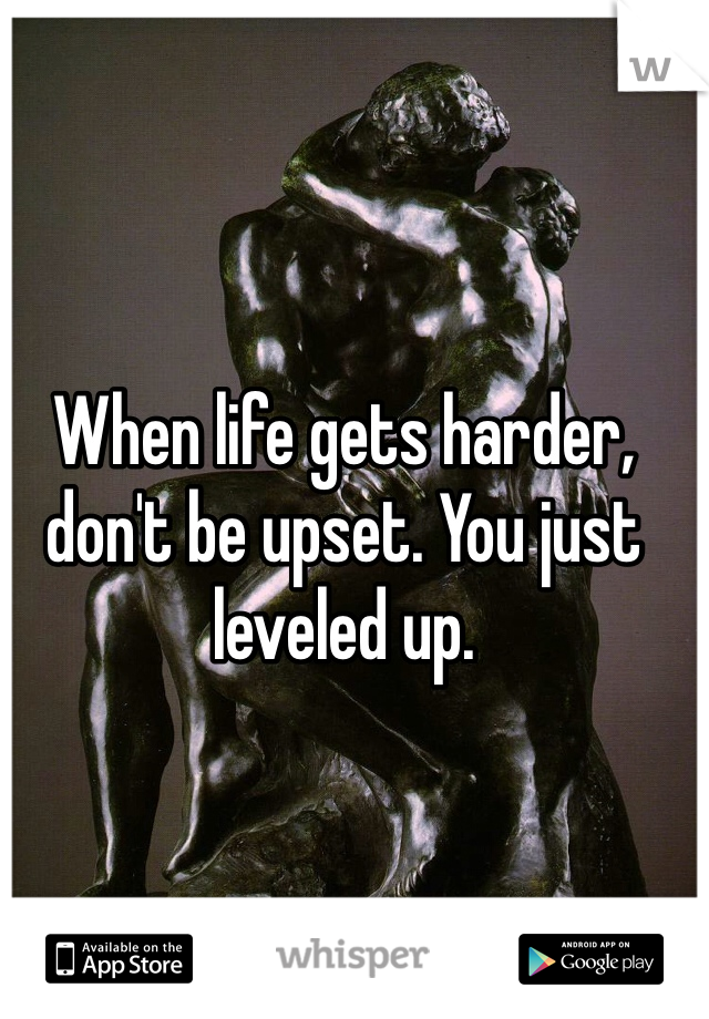 When life gets harder, don't be upset. You just leveled up. 
