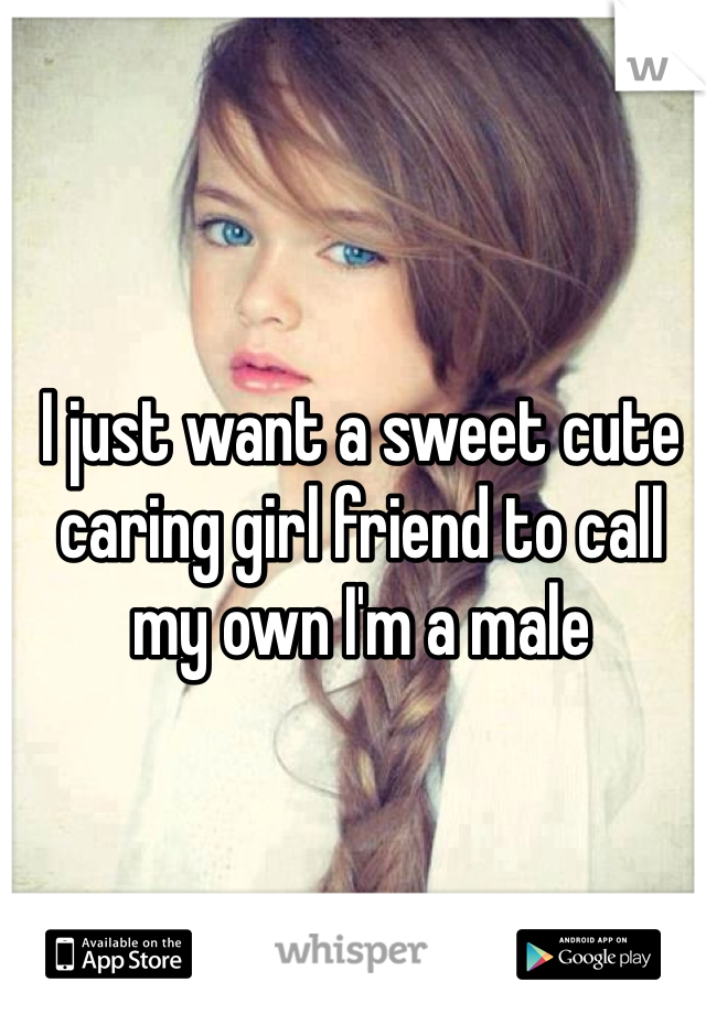 I just want a sweet cute  caring girl friend to call my own I'm a male 