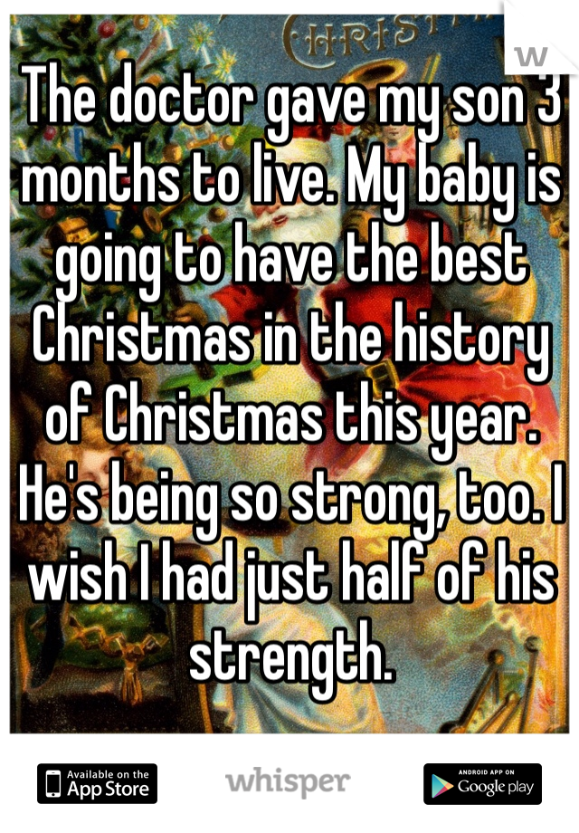 The doctor gave my son 3 months to live. My baby is going to have the best Christmas in the history of Christmas this year. He's being so strong, too. I wish I had just half of his strength. 