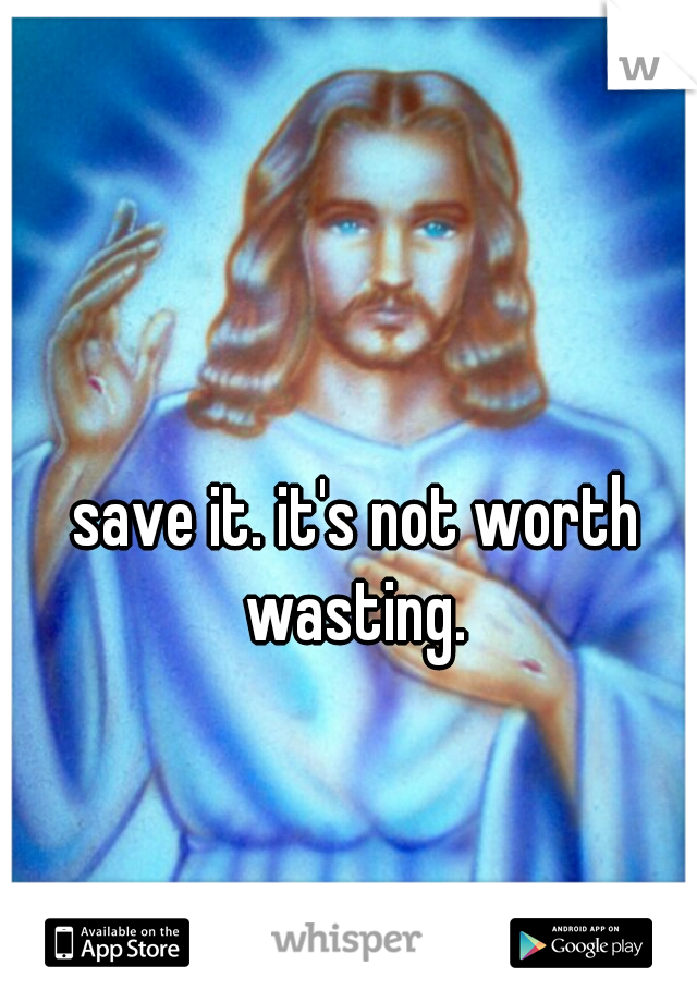 save it. it's not worth wasting. 