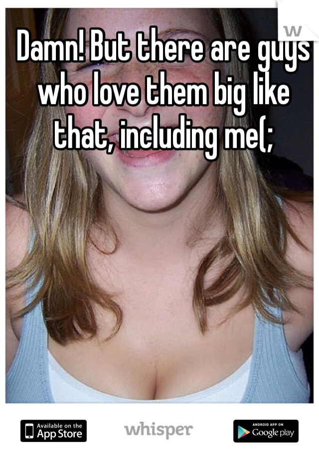 Damn! But there are guys who love them big like that, including me(;