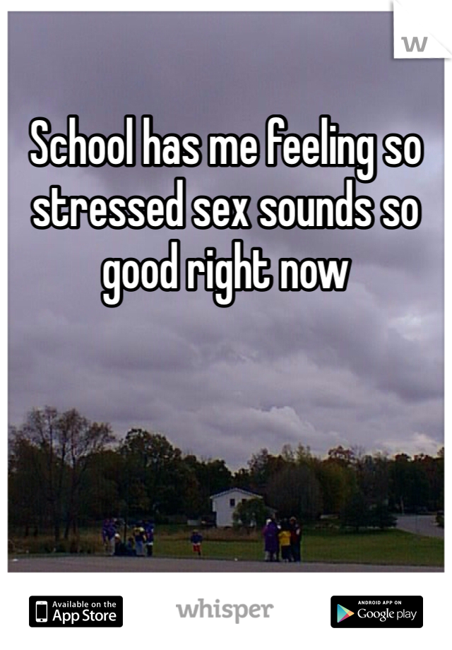 School has me feeling so stressed sex sounds so good right now 