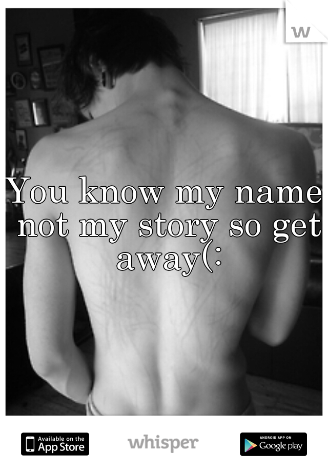 You know my name not my story so get away(: