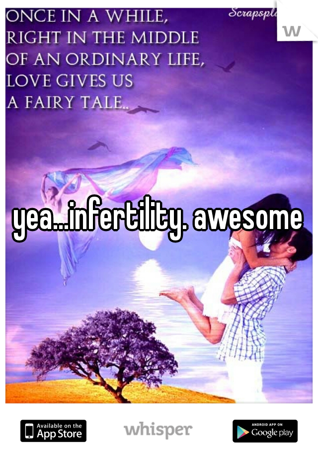 yea...infertility. awesome
