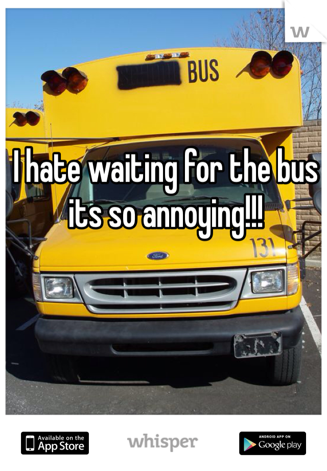 I hate waiting for the bus its so annoying!!! 
