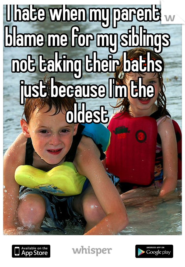 I hate when my parents blame me for my siblings not taking their baths just because I'm the oldest 