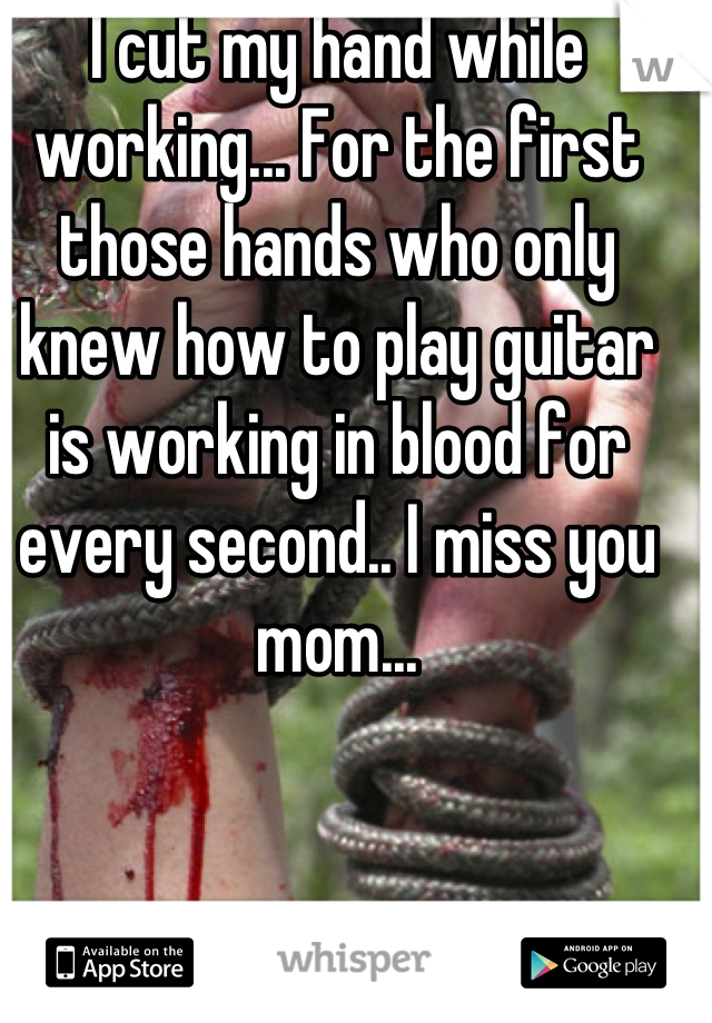 I cut my hand while working... For the first those hands who only knew how to play guitar is working in blood for every second.. I miss you mom...
