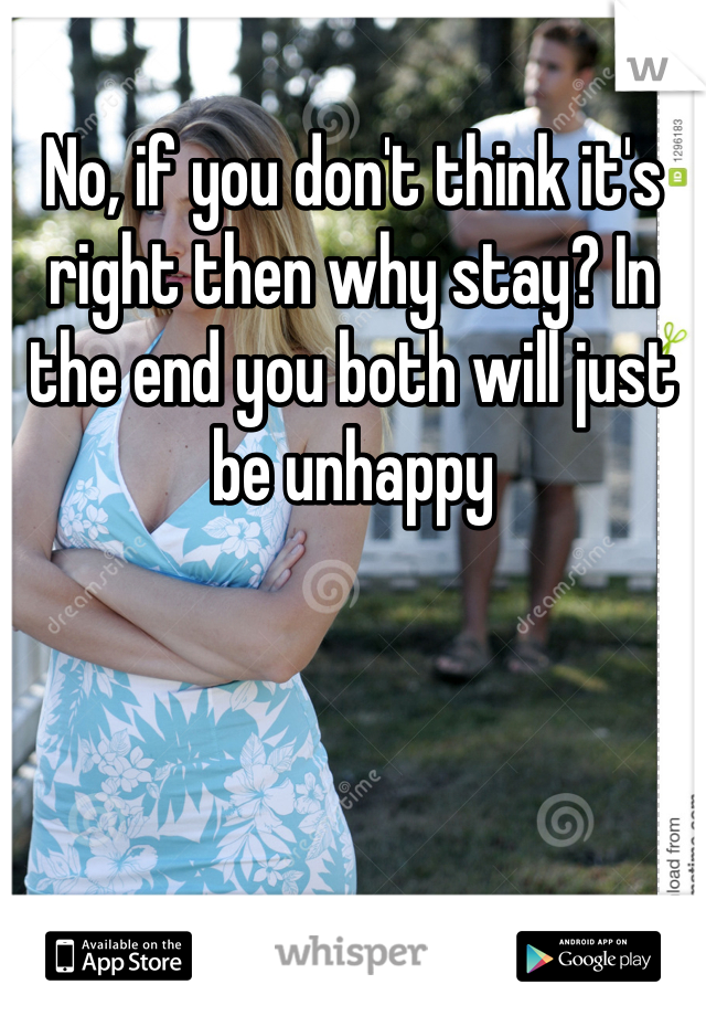 No, if you don't think it's right then why stay? In the end you both will just be unhappy