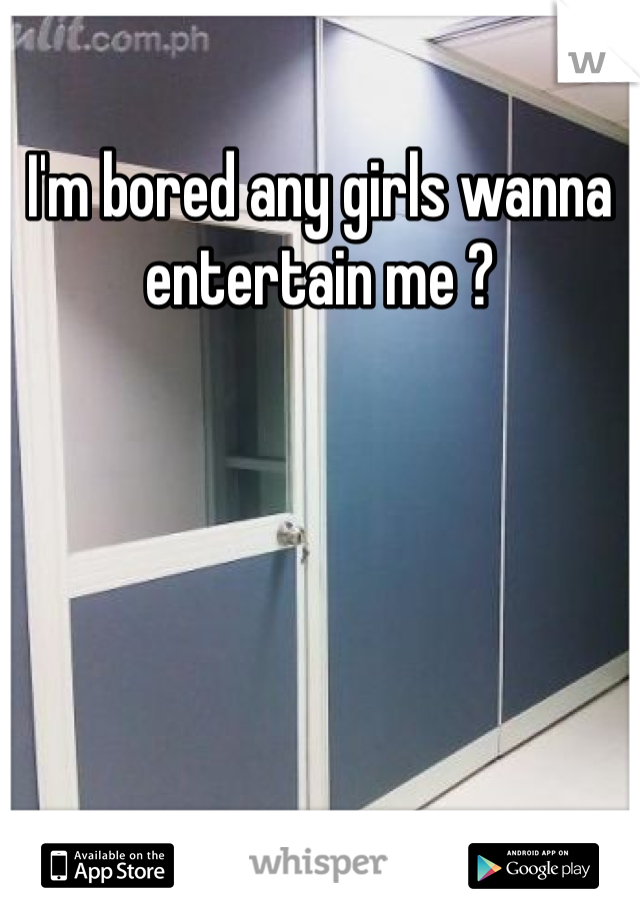 I'm bored any girls wanna entertain me ? 