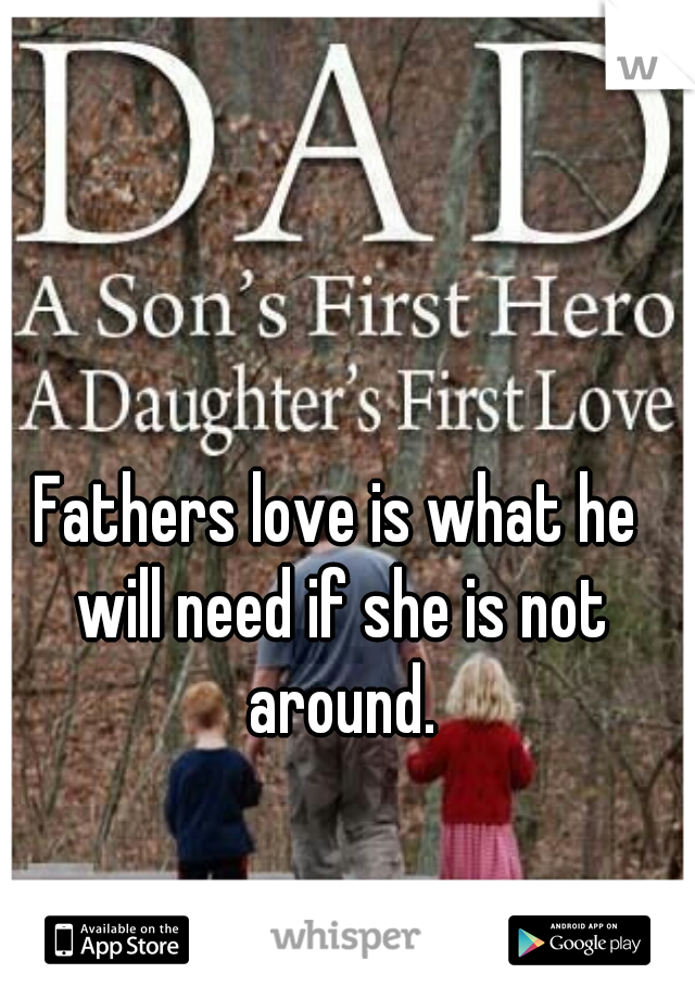 Fathers love is what he will need if she is not around.