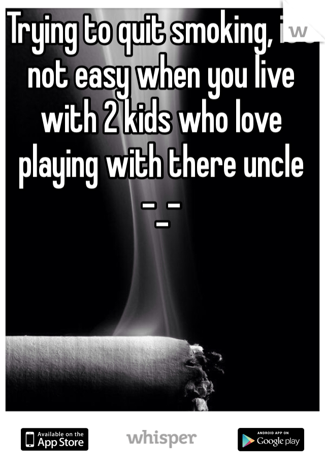 Trying to quit smoking, it's not easy when you live with 2 kids who love playing with there uncle 
-_-