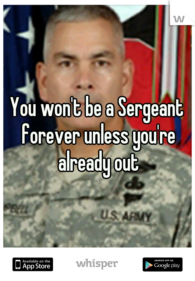 You won't be a Sergeant forever unless you're already out