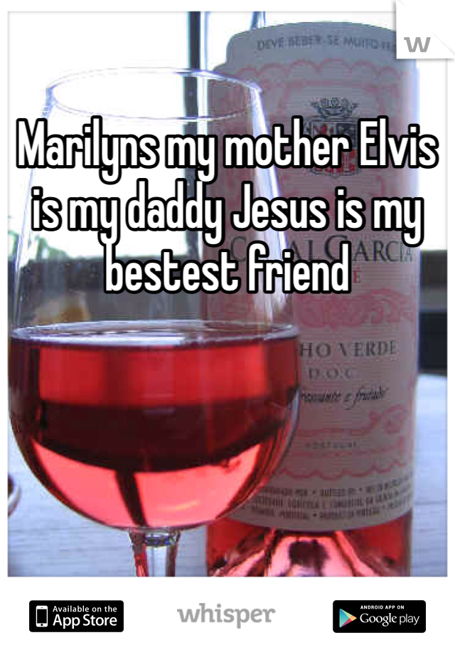 Marilyns my mother Elvis is my daddy Jesus is my bestest friend
