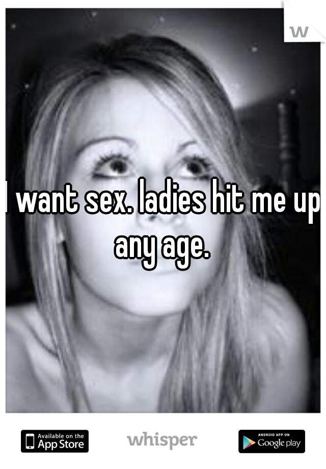 I want sex. ladies hit me up any age. 