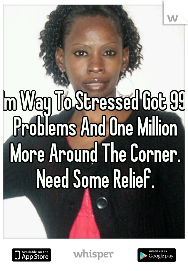 Im Way To Stressed Got 99 Problems And One Million More Around The Corner. Need Some Relief.