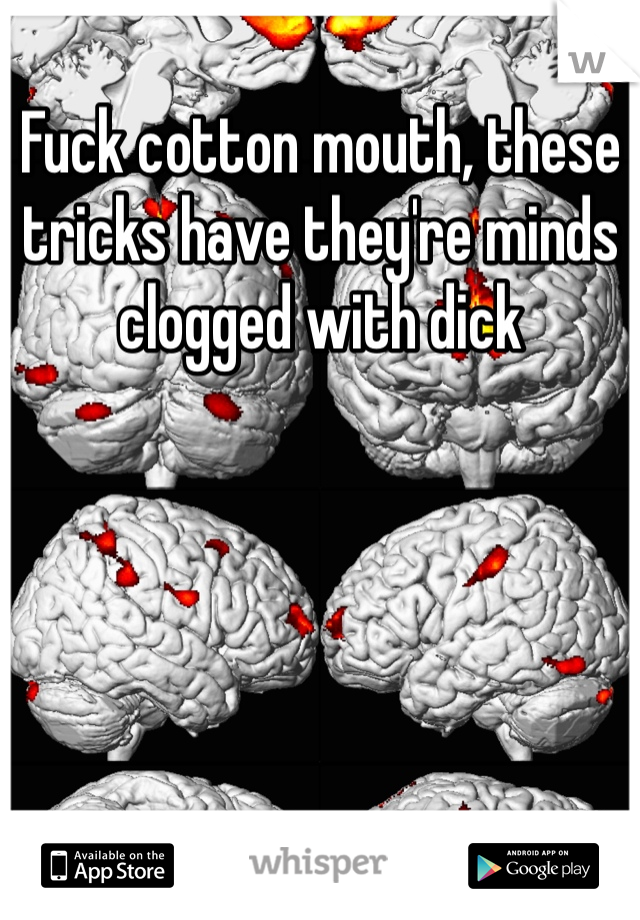 Fuck cotton mouth, these tricks have they're minds clogged with dick 