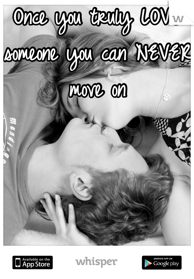 Once you truly LOVE someone you can NEVER move on