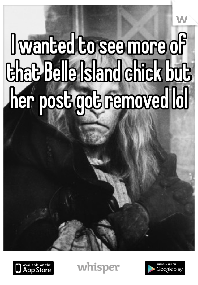 I wanted to see more of that Belle Island chick but her post got removed lol