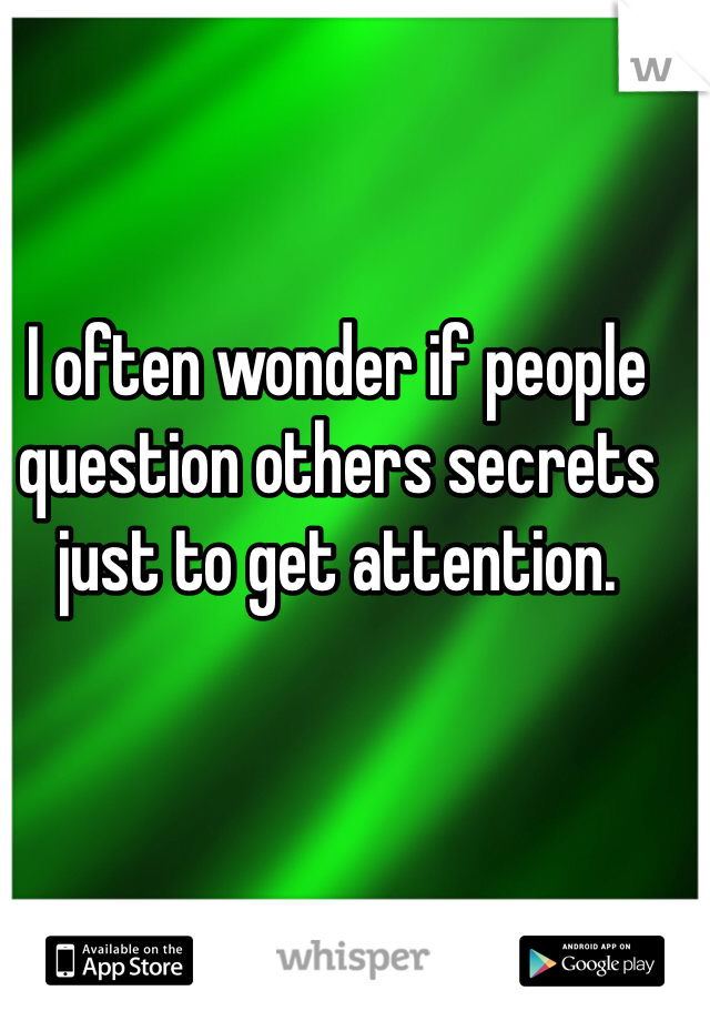 I often wonder if people question others secrets just to get attention. 