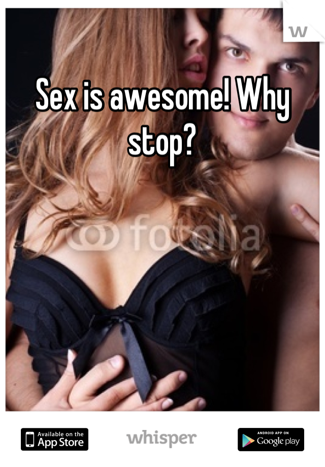 Sex is awesome! Why stop?
