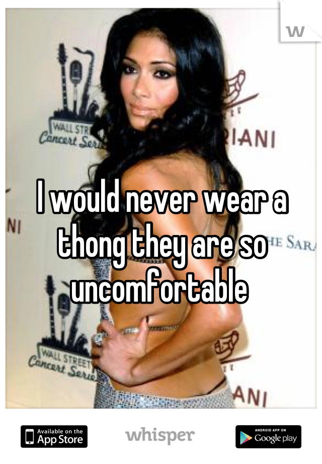 I would never wear a thong they are so uncomfortable 