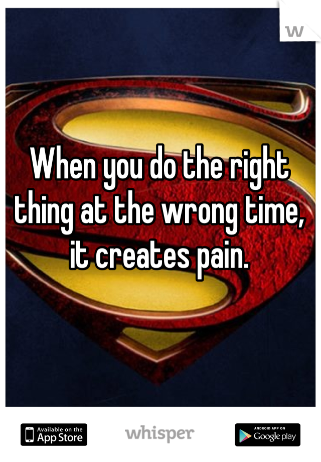 When you do the right thing at the wrong time, it creates pain.