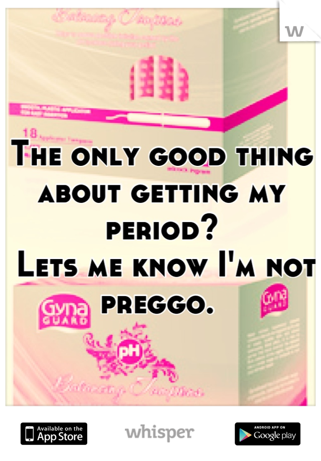The only good thing about getting my period?
 Lets me know I'm not preggo. 