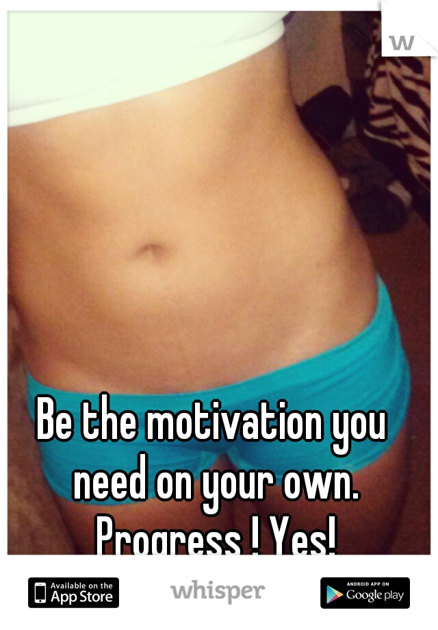 Be the motivation you need on your own. Progress ! Yes!