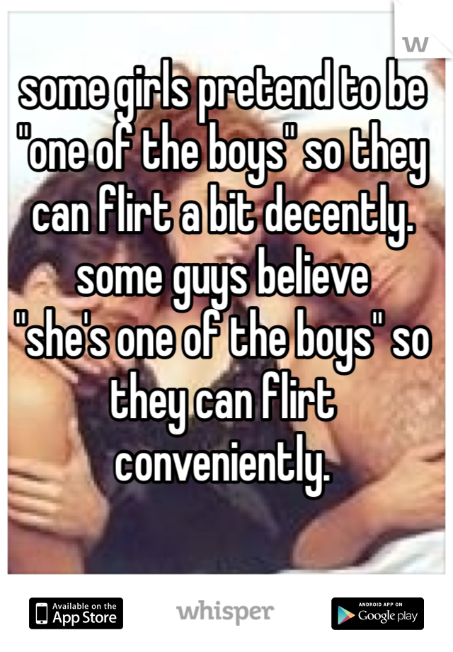 some girls pretend to be "one of the boys" so they can flirt a bit decently. 
some guys believe 
"she's one of the boys" so they can flirt conveniently.