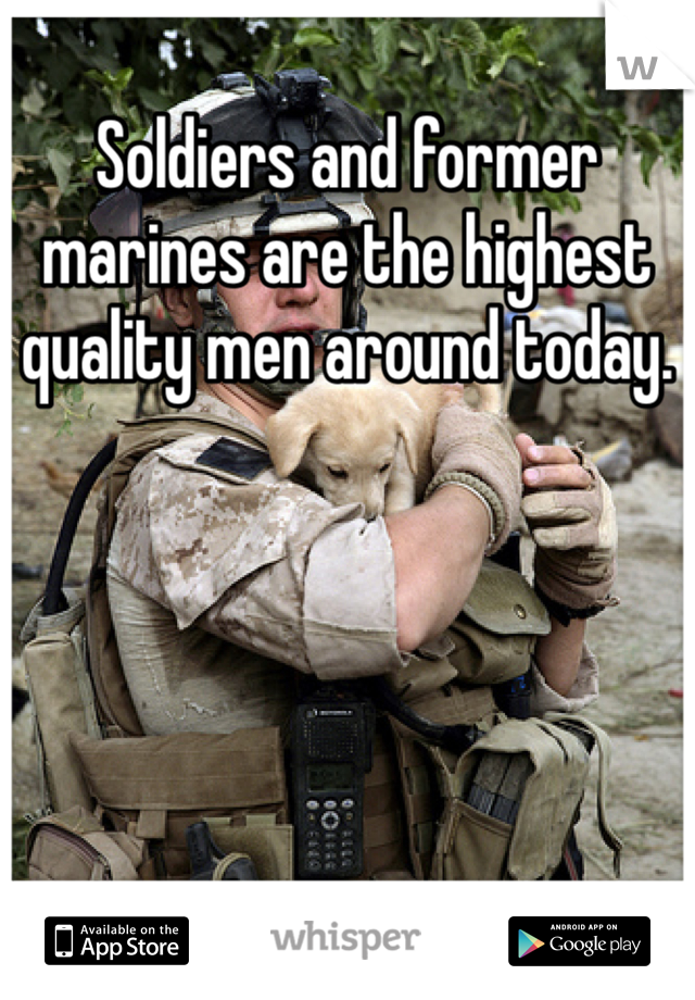 Soldiers and former marines are the highest quality men around today. 