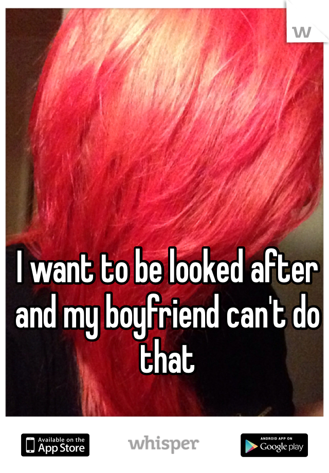 I want to be looked after and my boyfriend can't do that
