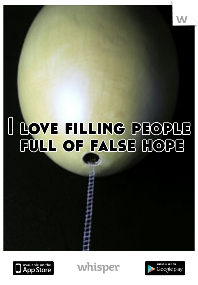 I love filling people full of false hope