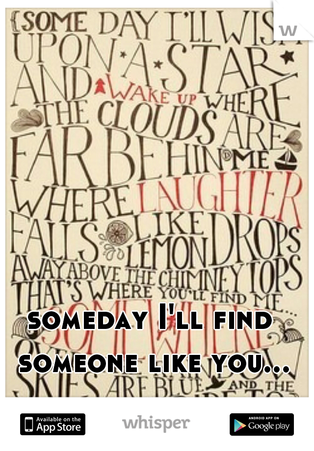 someday I'll find someone like you...
