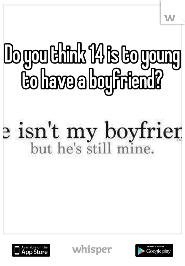 Do you think 14 is to young to have a boyfriend?
