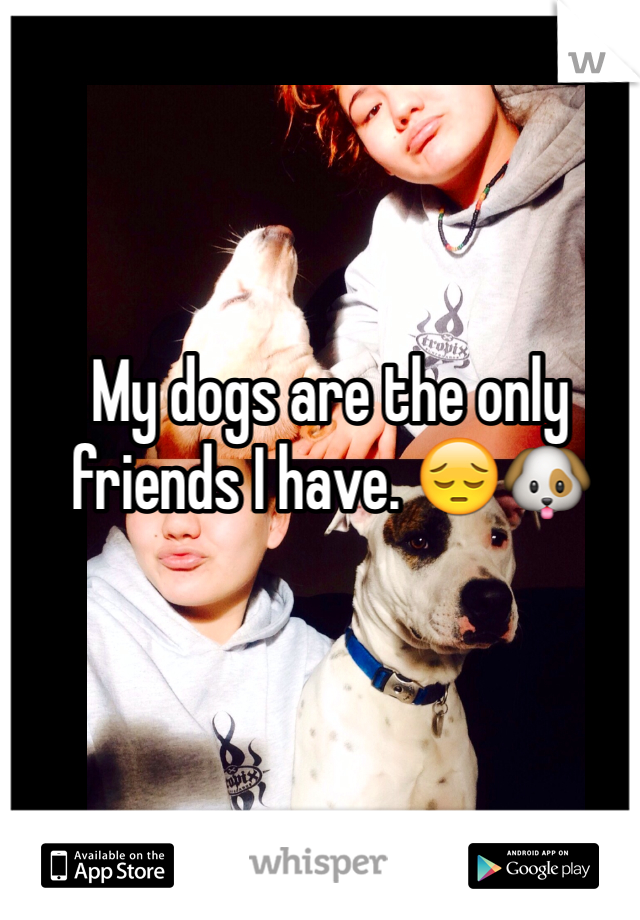 My dogs are the only friends I have. 😔🐶