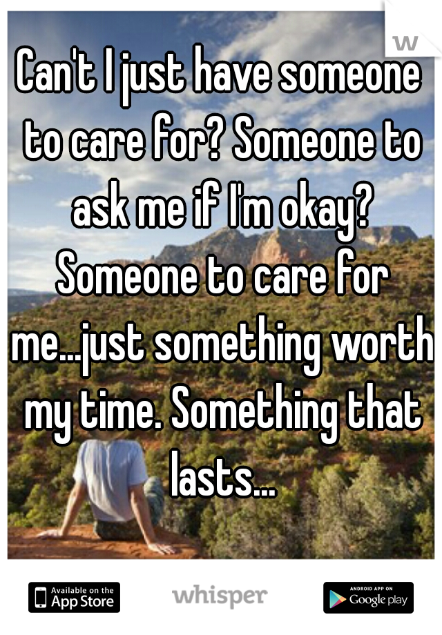 Can't I just have someone to care for? Someone to ask me if I'm okay? Someone to care for me...just something worth my time. Something that lasts...