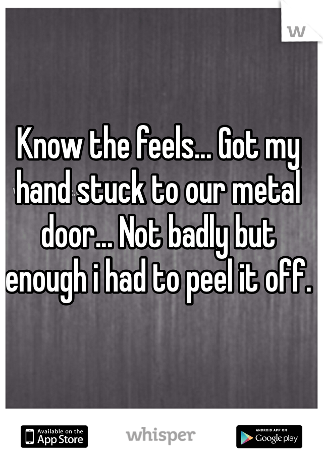 Know the feels... Got my hand stuck to our metal door... Not badly but enough i had to peel it off.