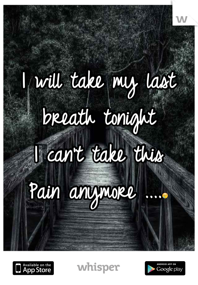 I will take my last breath tonight 
I can't take this
Pain anymore ....😢