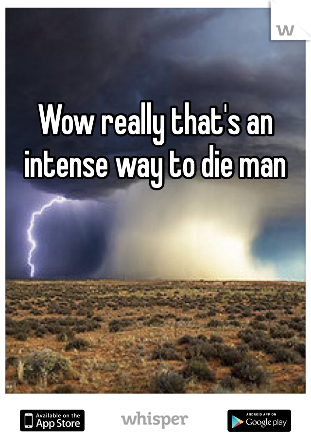 Wow really that's an intense way to die man