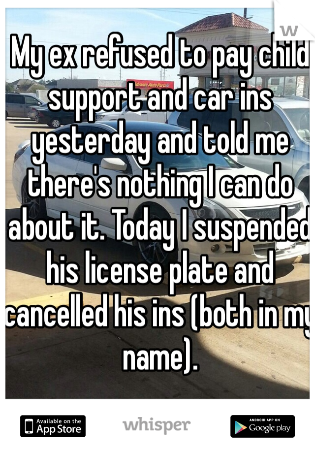 My ex refused to pay child support and car ins yesterday and told me there's nothing I can do about it. Today I suspended his license plate and cancelled his ins (both in my name).   