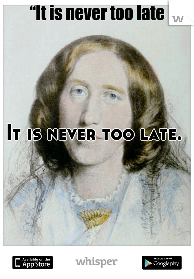 It is never too late. 