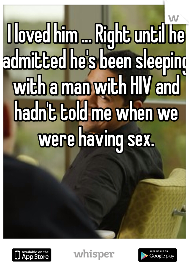 I loved him ... Right until he admitted he's been sleeping with a man with HIV and hadn't told me when we were having sex. 