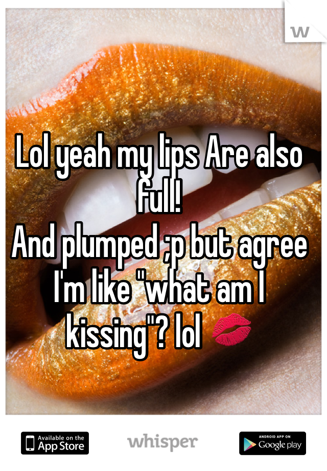 Lol yeah my lips Are also full!
And plumped ;p but agree I'm like "what am I kissing"? lol 💋